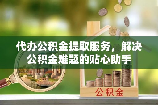 东宝代办公积金提取服务，解决公积金难题的贴心助手