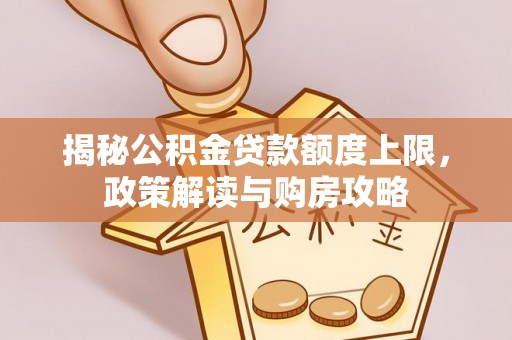 东宝揭秘公积金贷款额度上限，政策解读与购房攻略