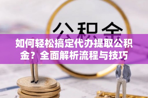 东宝如何轻松搞定代办提取公积金？全面解析流程与技巧