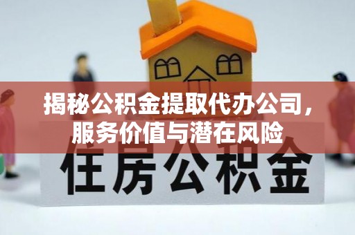 东宝揭秘公积金提取代办公司，服务价值与潜在风险
