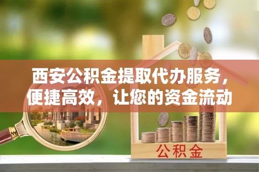 东宝西安公积金提取代办服务，便捷高效，让您的资金流动无忧