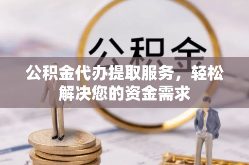东宝公积金代办提取服务，轻松解决您的资金需求