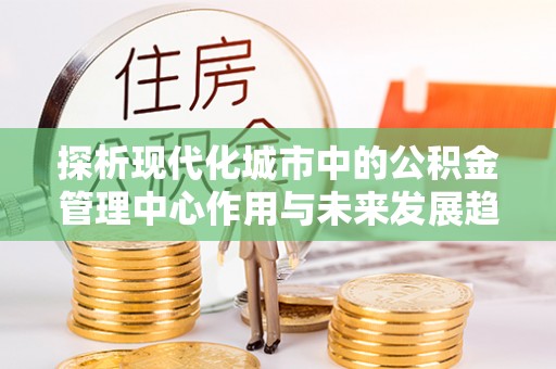 东宝探析现代化城市中的公积金管理中心作用与未来发展趋势