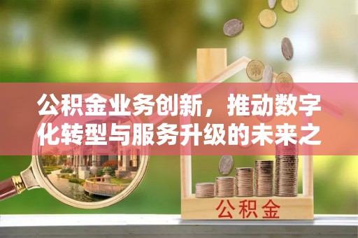 东宝公积金业务创新，推动数字化转型与服务升级的未来之路