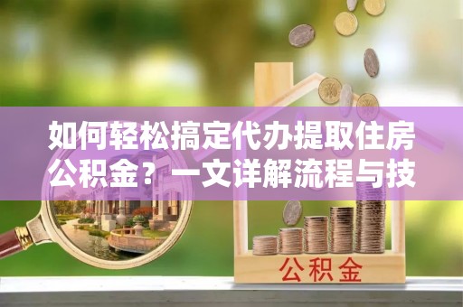 东宝如何轻松搞定代办提取住房公积金？一文详解流程与技巧