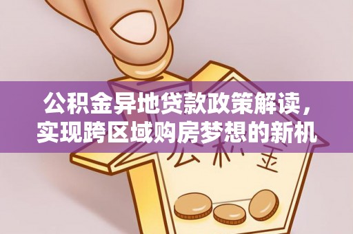 东宝公积金异地贷款政策解读，实现跨区域购房梦想的新机遇