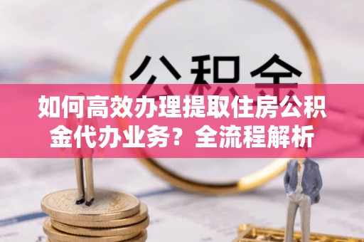 东宝如何高效办理提取住房公积金代办业务？全流程解析