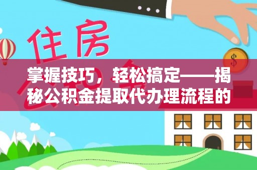东宝掌握技巧，轻松搞定——揭秘公积金提取代办理流程的关键步骤