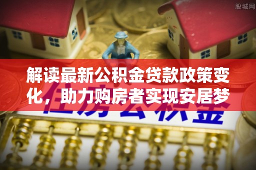 东宝解读最新公积金贷款政策变化，助力购房者实现安居梦想