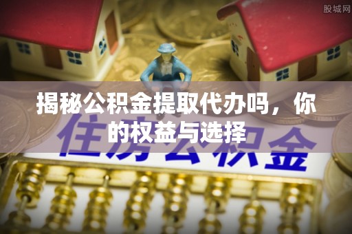 东宝揭秘公积金提取代办吗，你的权益与选择