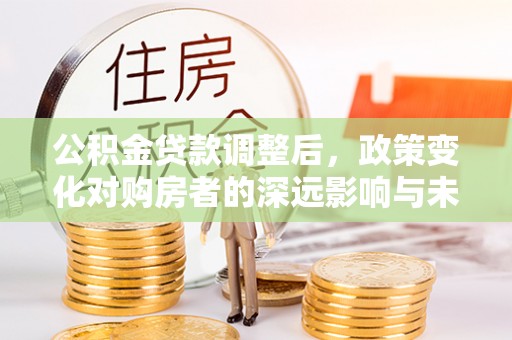 东宝公积金贷款调整后，政策变化对购房者的深远影响与未来趋势分析