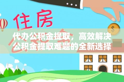 东宝代办公积金提取，高效解决公积金提取难题的全新选择