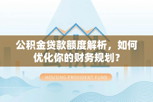 东宝公积金贷款额度解析，如何优化你的财务规划？