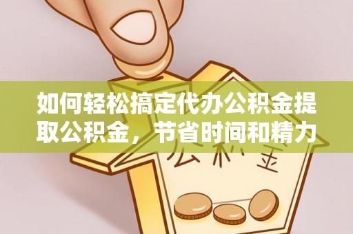 东宝如何轻松搞定代办公积金提取公积金，节省时间和精力的秘密武器
