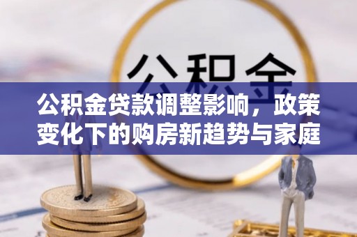 东宝公积金贷款调整影响，政策变化下的购房新趋势与家庭财务规划