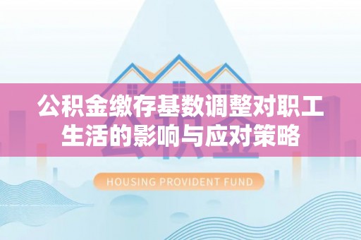 东宝公积金缴存基数调整对职工生活的影响与应对策略