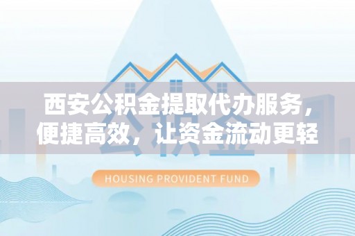 东宝西安公积金提取代办服务，便捷高效，让资金流动更轻松