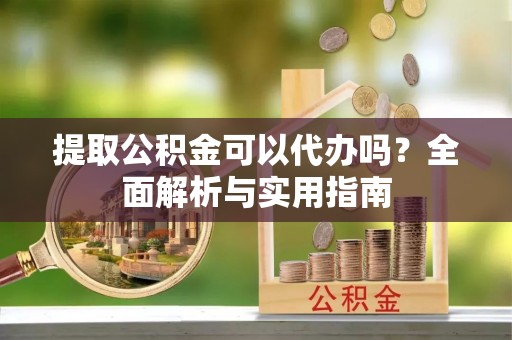东宝提取公积金可以代办吗？全面解析与实用指南