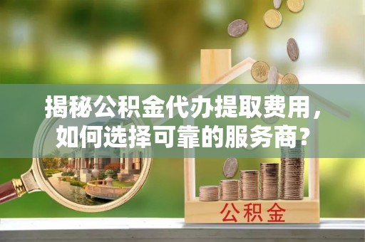 东宝揭秘公积金代办提取费用，如何选择可靠的服务商？