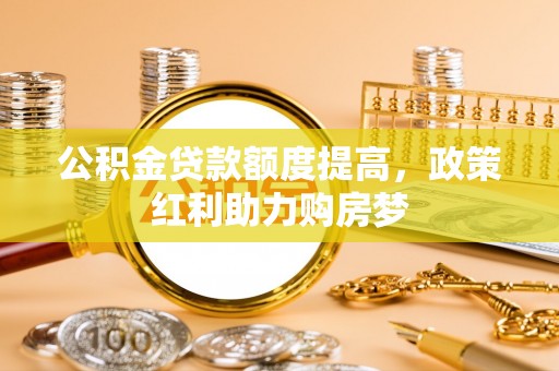 东宝公积金贷款额度提高，政策红利助力购房梦