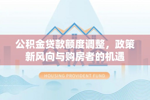东宝公积金贷款额度调整，政策新风向与购房者的机遇