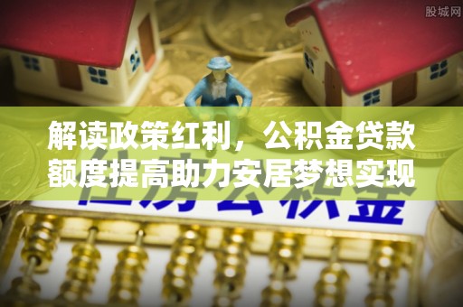 东宝解读政策红利，公积金贷款额度提高助力安居梦想实现