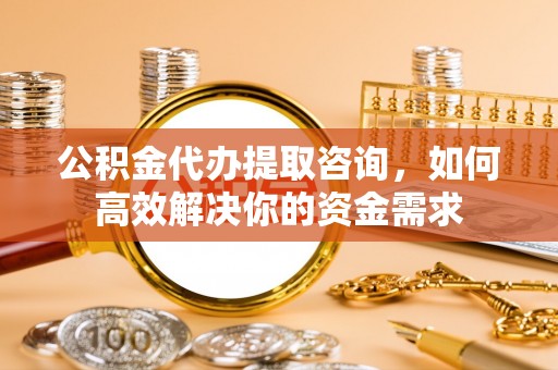 东宝公积金代办提取咨询，如何高效解决你的资金需求