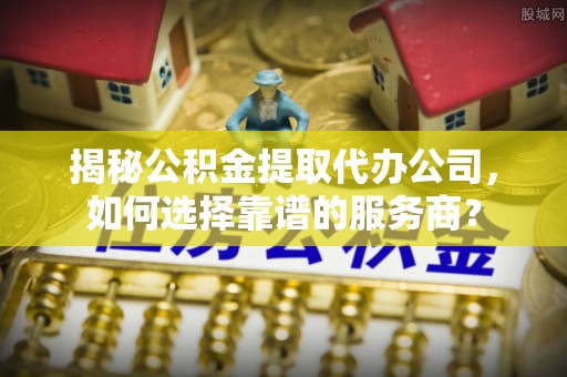 东宝揭秘公积金提取代办公司，如何选择靠谱的服务商？
