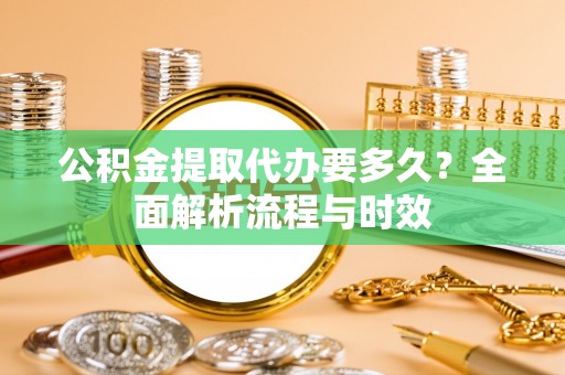 东宝公积金提取代办要多久？全面解析流程与时效
