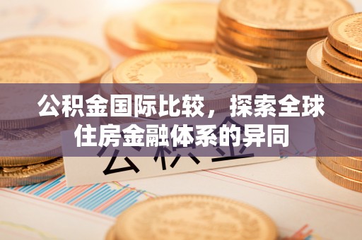 东宝公积金国际比较，探索全球住房金融体系的异同