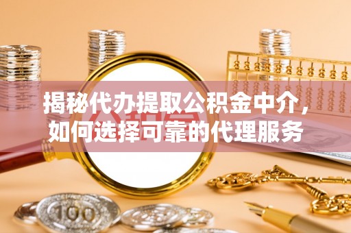 东宝揭秘代办提取公积金中介，如何选择可靠的代理服务