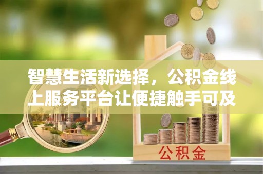 东宝智慧生活新选择，公积金线上服务平台让便捷触手可及