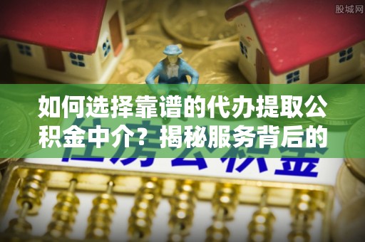 东宝如何选择靠谱的代办提取公积金中介？揭秘服务背后的真相