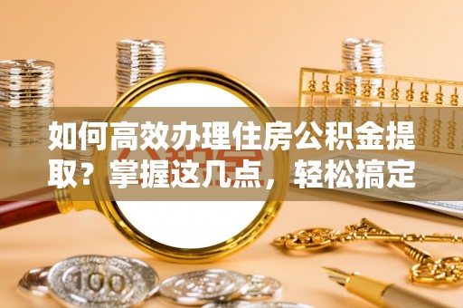 东宝如何高效办理住房公积金提取？掌握这几点，轻松搞定！