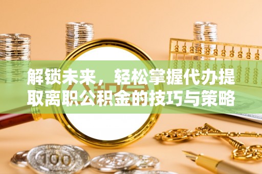 东宝解锁未来，轻松掌握代办提取离职公积金的技巧与策略
