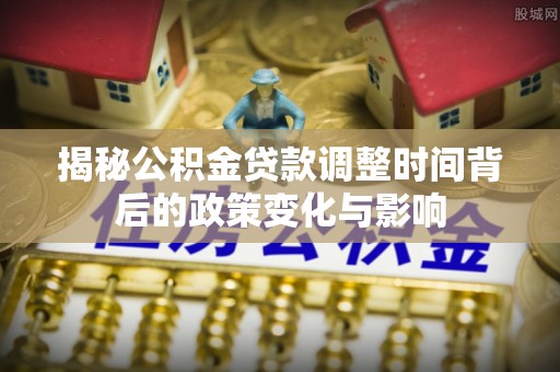 东宝揭秘公积金贷款调整时间背后的政策变化与影响