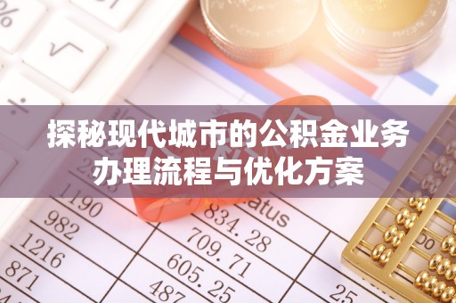 东宝探秘现代城市的公积金业务办理流程与优化方案