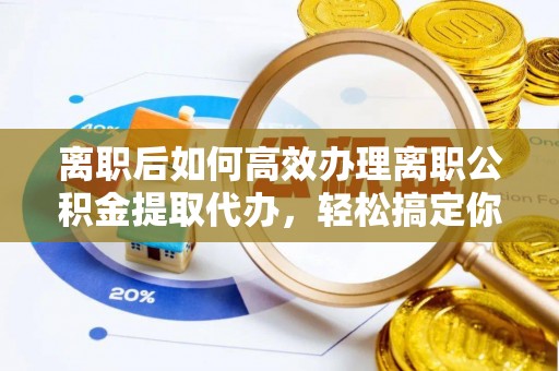 东宝离职后如何高效办理离职公积金提取代办，轻松搞定你的公积金