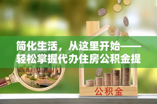 东宝简化生活，从这里开始——轻松掌握代办住房公积金提取全流程