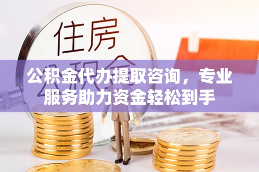 东宝公积金代办提取咨询，专业服务助力资金轻松到手