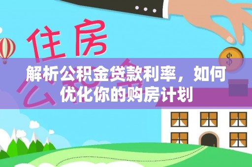 东宝解析公积金贷款利率，如何优化你的购房计划