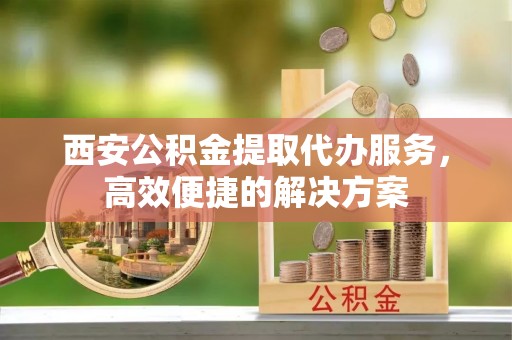 东宝西安公积金提取代办服务，高效便捷的解决方案