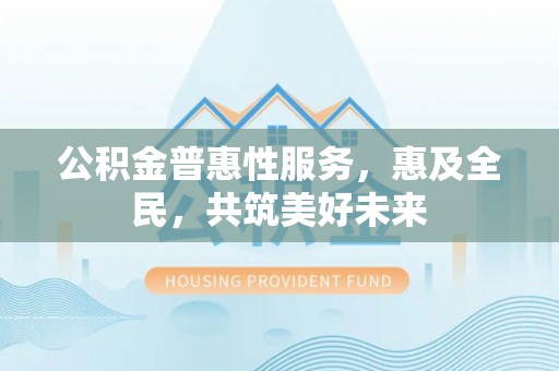 东宝公积金普惠性服务，惠及全民，共筑美好未来