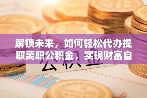东宝解锁未来，如何轻松代办提取离职公积金，实现财富自由的第一步