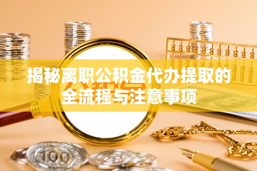 东宝揭秘离职公积金代办提取的全流程与注意事项