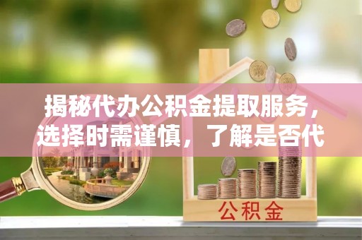 东宝揭秘代办公积金提取服务，选择时需谨慎，了解是否代办公积金提取可靠吗？