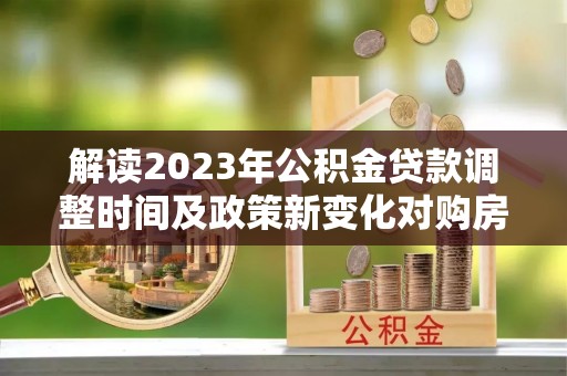 东宝解读2023年公积金贷款调整时间及政策新变化对购房的影响