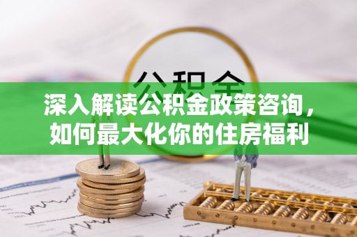 东宝深入解读公积金政策咨询，如何最大化你的住房福利