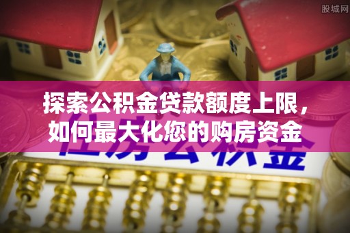 东宝探索公积金贷款额度上限，如何最大化您的购房资金