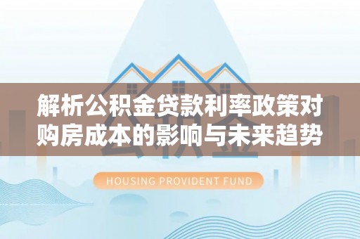 东宝解析公积金贷款利率政策对购房成本的影响与未来趋势